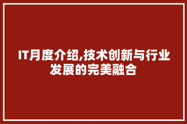 IT月度介绍,技术创新与行业发展的完美融合 文字写作
