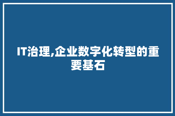 IT治理,企业数字化转型的重要基石