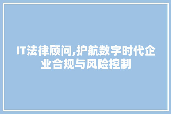 IT法律顾问,护航数字时代企业合规与风险控制