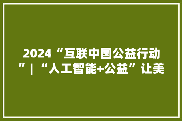 2024“互联中国公益行动”| “人工智能+公益”让美好生活成色更足_人工智能_家当 文字写作