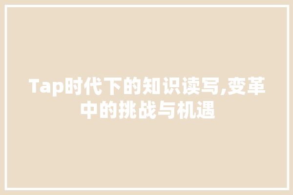 Tap时代下的知识读写,变革中的挑战与机遇