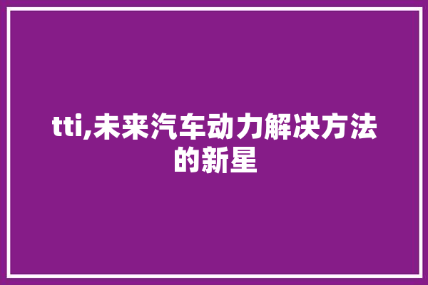 tti,未来汽车动力解决方法的新星