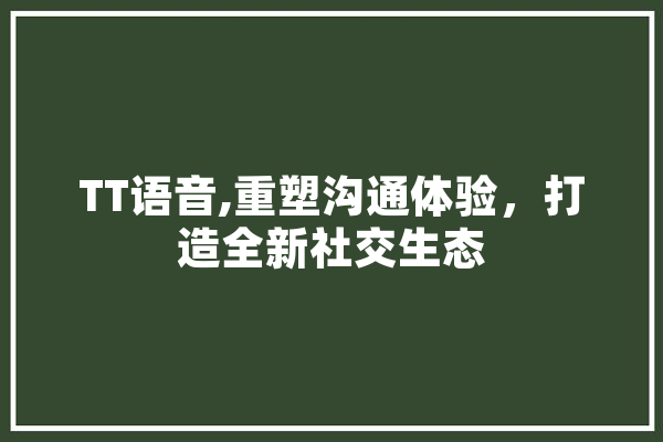 TT语音,重塑沟通体验，打造全新社交生态
