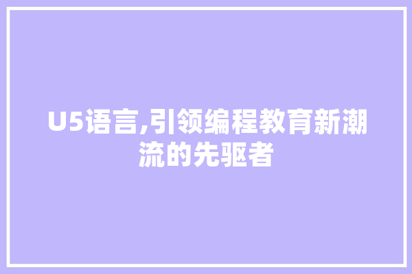 U5语言,引领编程教育新潮流的先驱者 智能问答