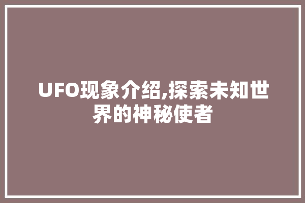 UFO现象介绍,探索未知世界的神秘使者