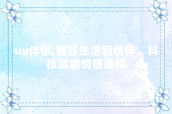 uu伴侣,智慧生活新伙伴，科技赋能情感连接 文字写作