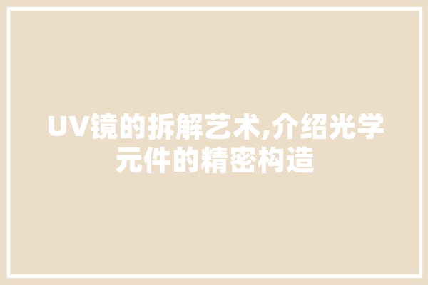 UV镜的拆解艺术,介绍光学元件的精密构造 智能写作