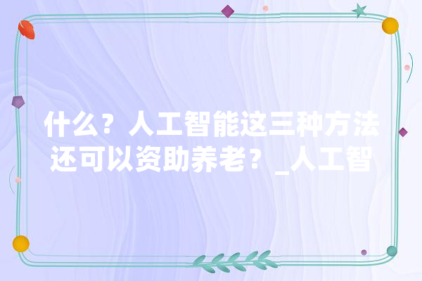 什么？人工智能这三种方法还可以资助养老？_人工智能_白叟