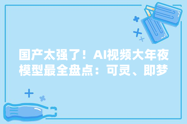 国产太强了！AI视频大年夜模型最全盘点：可灵、即梦杀疯了_视频_模子 科技快讯