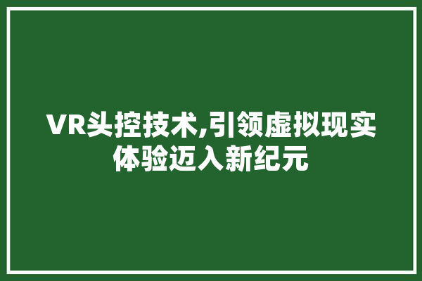 VR头控技术,引领虚拟现实体验迈入新纪元 绘影字幕