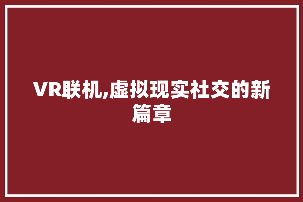 VR联机,虚拟现实社交的新篇章