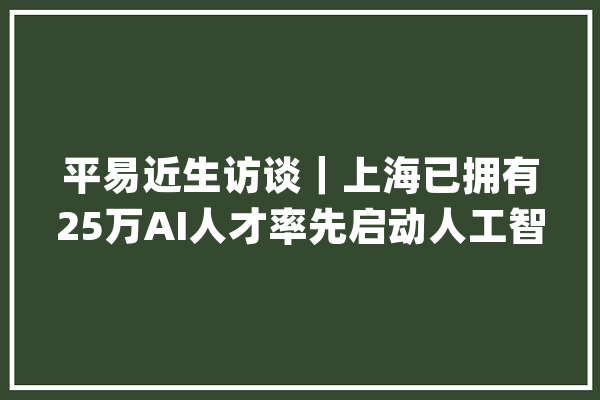 平易近生访谈｜上海已拥有25万AI人才率先启动人工智能演习师职称认定_人工智能_上海 智能问答