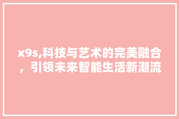 x9s,科技与艺术的完美融合，引领未来智能生活新潮流