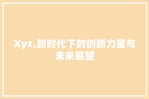 Xyz,新时代下的创新力量与未来展望