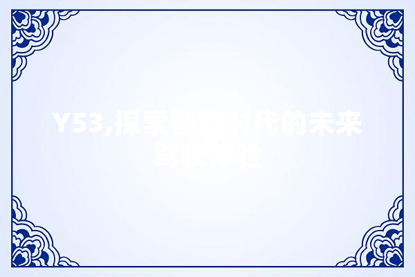 Y53,探索智能时代的未来驾驶体验
