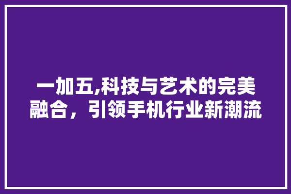 一加五,科技与艺术的完美融合，引领手机行业新潮流