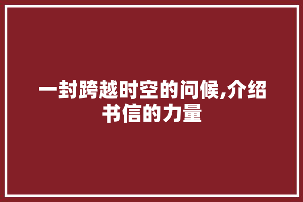 一封跨越时空的问候,介绍书信的力量 科技快讯