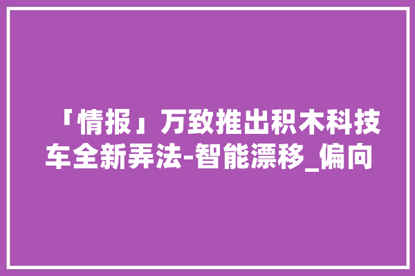 「情报」万致推出积木科技车全新弄法-智能漂移_偏向_接口