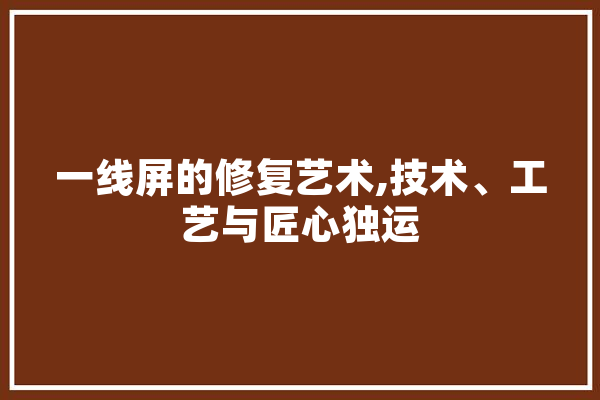 一线屏的修复艺术,技术、工艺与匠心独运