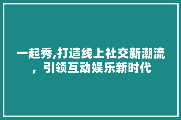 一起秀,打造线上社交新潮流，引领互动娱乐新时代 AI快讯