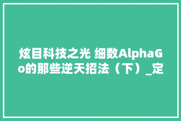 炫目科技之光 细数AlphaGo的那些逆天招法（下）_定式_围棋