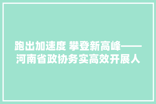跑出加速度 攀登新高峰——河南省政协务实高效开展人工智能立异成长专题研究_人工智能_政协