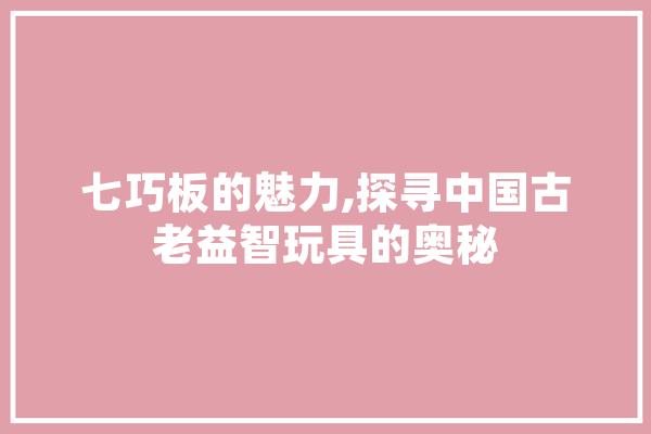 七巧板的魅力,探寻中国古老益智玩具的奥秘