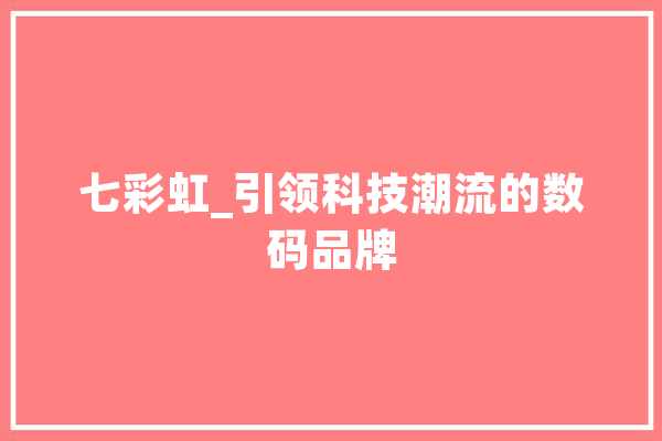 七彩虹_引领科技潮流的数码品牌