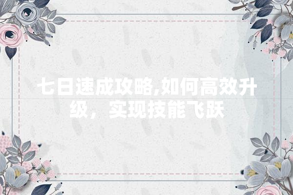 七日速成攻略,如何高效升级，实现技能飞跃