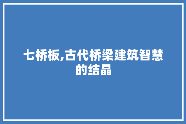 七桥板,古代桥梁建筑智慧的结晶 绘影字幕