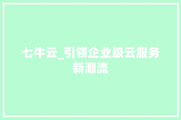 七牛云_引领企业级云服务新潮流