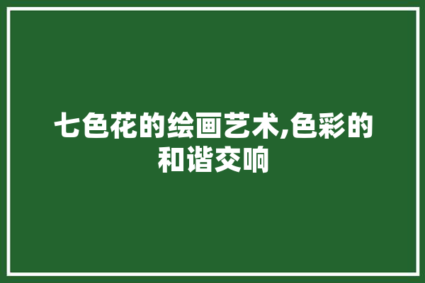 七色花的绘画艺术,色彩的和谐交响 智能写作
