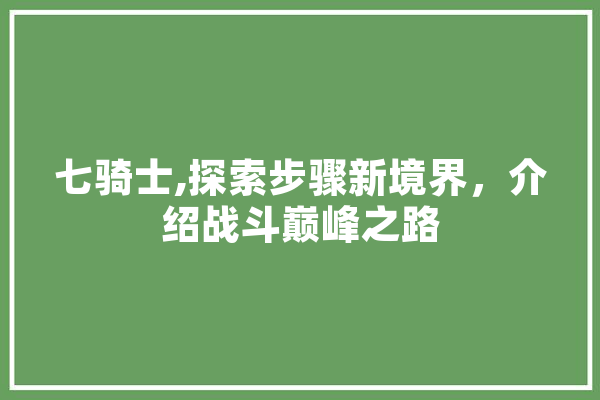 七骑士,探索步骤新境界，介绍战斗巅峰之路 AI快讯