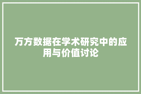万方数据在学术研究中的应用与价值讨论 科技快讯