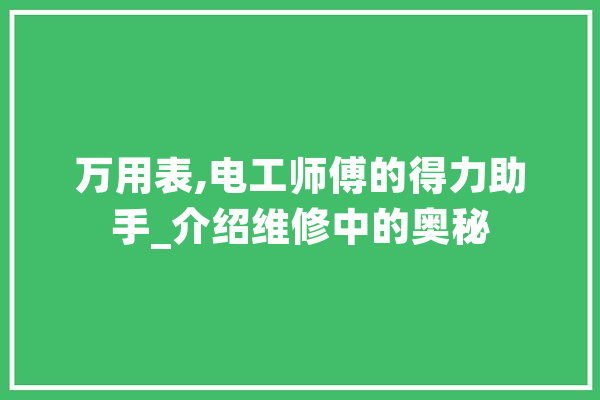 万用表,电工师傅的得力助手_介绍维修中的奥秘