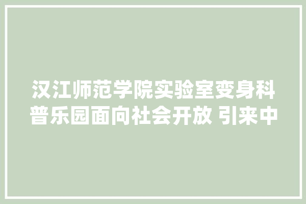 汉江师范学院实验室变身科普乐园面向社会开放 引来中小学生竞相参不雅观_试验室_湖北省