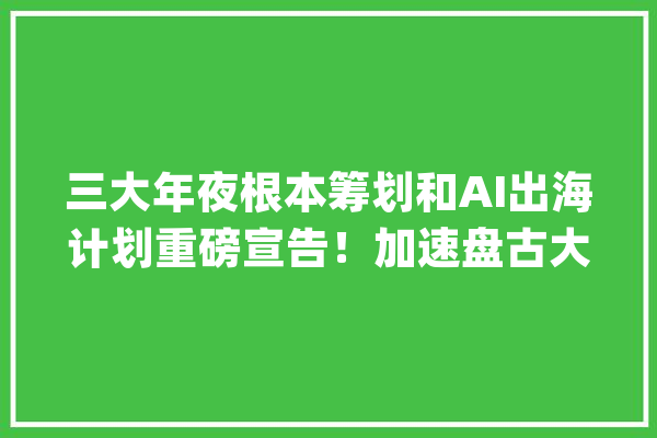 三大年夜根本筹划和AI出海计划重磅宣告！加速盘古大年夜模型生态成长_华为_模子 计算机