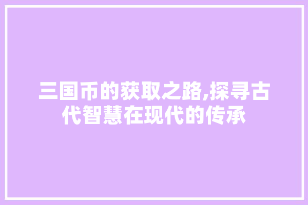 三国币的获取之路,探寻古代智慧在现代的传承