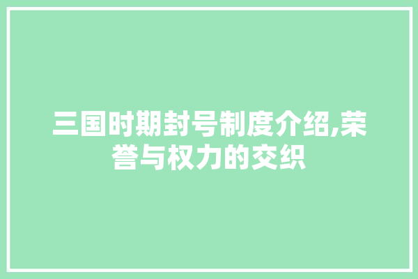 三国时期封号制度介绍,荣誉与权力的交织