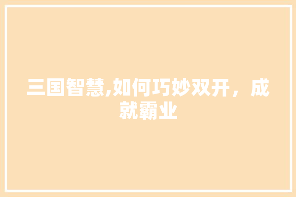 三国智慧,如何巧妙双开，成就霸业