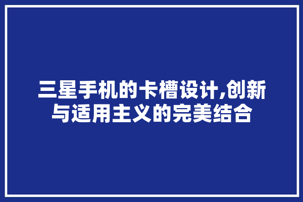 三星手机的卡槽设计,创新与适用主义的完美结合