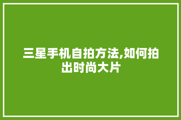 三星手机自拍方法,如何拍出时尚大片