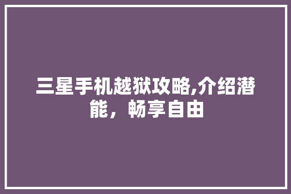三星手机越狱攻略,介绍潜能，畅享自由 AI快讯