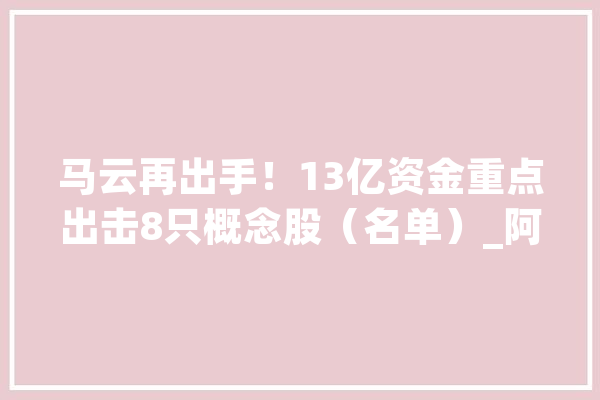 马云再出手！13亿资金重点出击8只概念股（名单）_阿里_相干 云服务