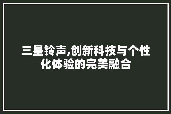 三星铃声,创新科技与个性化体验的完美融合