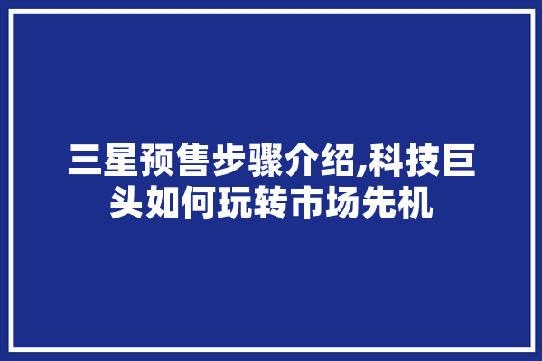 三星预售步骤介绍,科技巨头如何玩转市场先机
