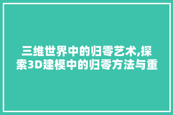 三维世界中的归零艺术,探索3D建模中的归零方法与重要性