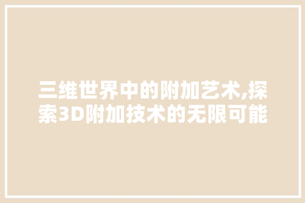 三维世界中的附加艺术,探索3D附加技术的无限可能 绘影字幕