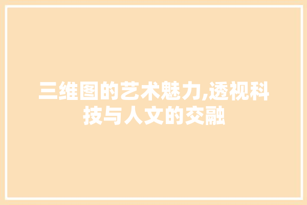 三维图的艺术魅力,透视科技与人文的交融