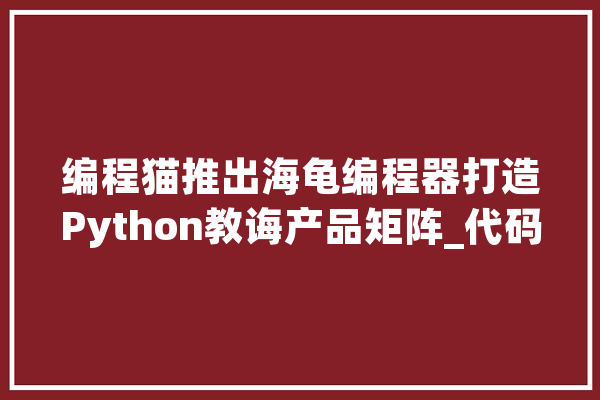 编程猫推出海龟编程器打造Python教诲产品矩阵_代码_芥末 智能问答